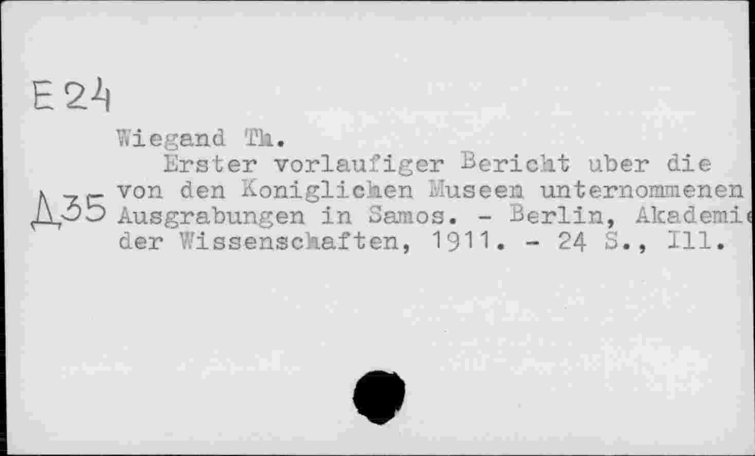 ﻿Е2А
Wiegand Tk.
Erster vorläufiger Bericht über die к _ p- von den Königlichen Museen unternommenen JYj'OÎD Ausgrabungen in Samos. - Berlin, Akademi der Wissenschaften, 1911. - 24 S., Ill.